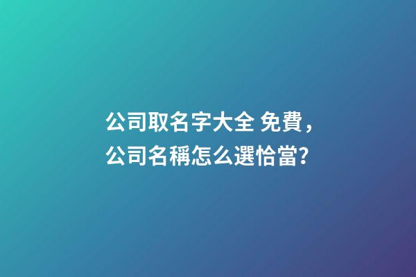 公司取名字大全 免費，公司名稱怎么選恰當？